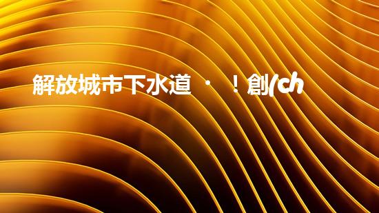 解放城市下水道！創(chuàng)新清淤機(jī)器，徹底解決污水管網(wǎng)難題？
